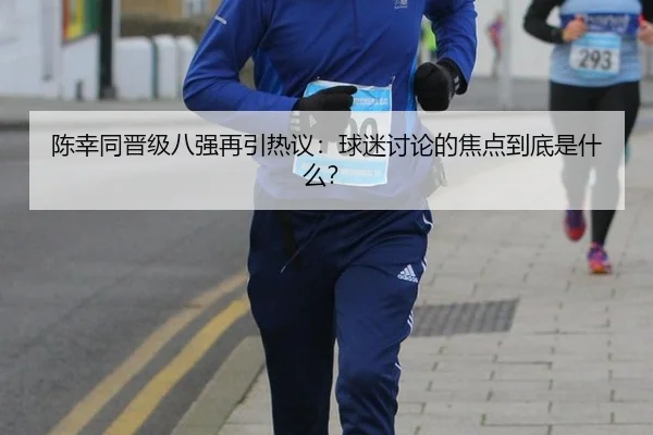 陈幸同晋级八强再引热议：球迷讨论的焦点到底是什么？