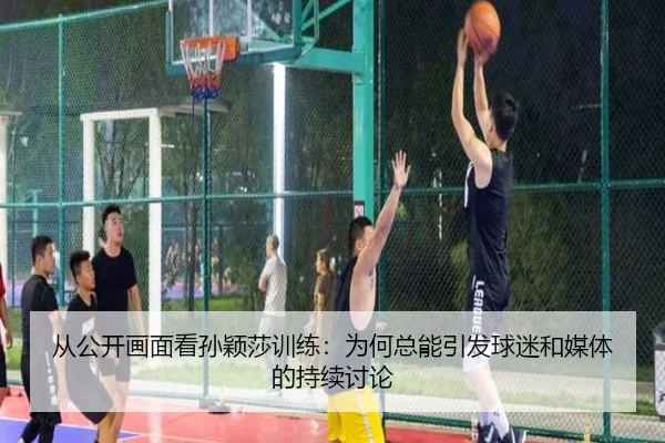 从公开画面看孙颖莎训练：为何总能引发球迷和媒体的持续讨论