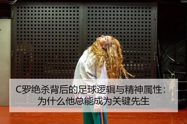 C罗绝杀背后的足球逻辑与精神属性：为什么他总能成为关键先生