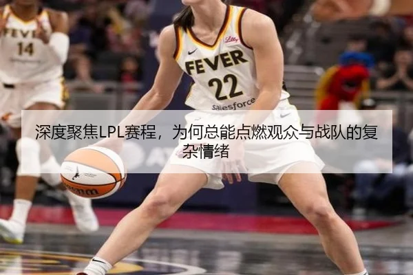 深度聚焦LPL赛程，为何总能点燃观众与战队的复杂情绪